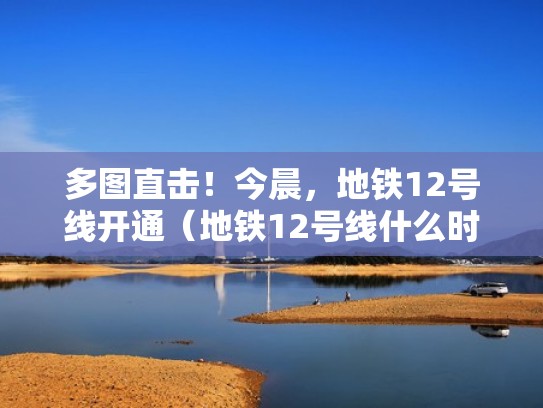 多图直击！今晨，地铁12号线开通（地铁12号线什么时候动工）