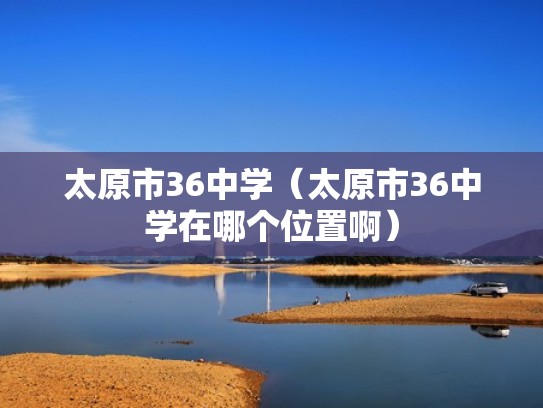 太原市36中学(太原市36中学在哪个位置啊) 太原市36中学(太原市36中学在哪个位置啊)
