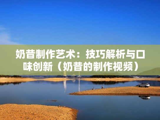 奶昔制作艺术：技巧解析与口味创新（奶昔的制作视频）