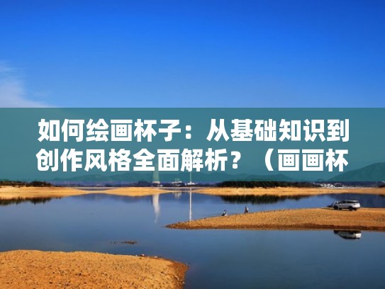 如何绘画杯子:从基础知识到创作风格全面解析?(画画杯子怎么画) 如何绘画杯子:从基础知识到创作风格全面解析?(画画杯子怎么画)