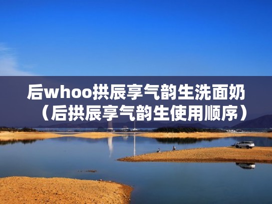 后whoo拱辰享气韵生洗面奶（后拱辰享气韵生使用顺序）