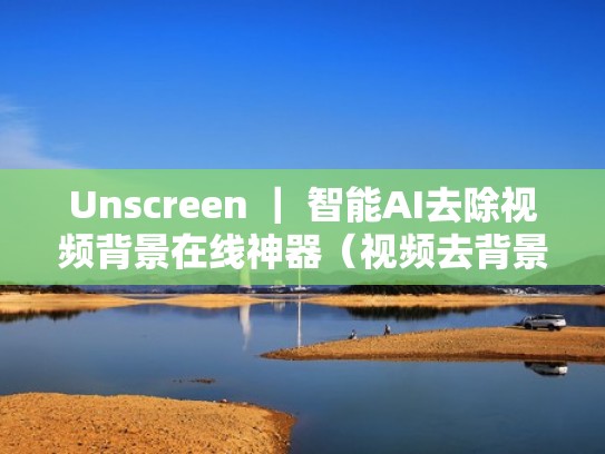 Unscreen ｜ 智能AI去除视频背景在线神器（视频去背景用什么软件好）