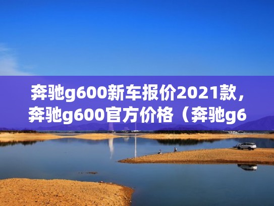 奔驰g600新车报价2021款，奔驰g600官方价格（奔驰g600l价格多少）