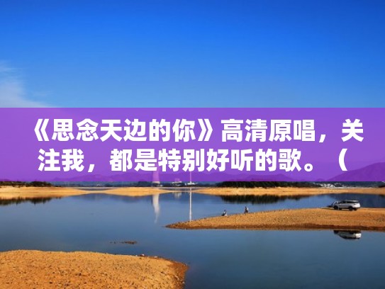 《思念天边的你》高清原唱，关注我，都是特别好听的歌。（思念天边的你视频原唱）