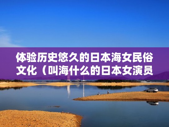 体验历史悠久的日本海女民俗文化(叫海什么的日本女演员) 体验历史悠久的日本海女民俗文化(叫海什么的日本女演员)