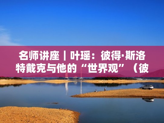 名师讲座|叶瑶:彼得·斯洛特戴克与他的“世界观”(彼得斯劳特戴克) 名师讲座|叶瑶:彼得·斯洛特戴克与他的“世界观”(彼得斯劳特戴克)