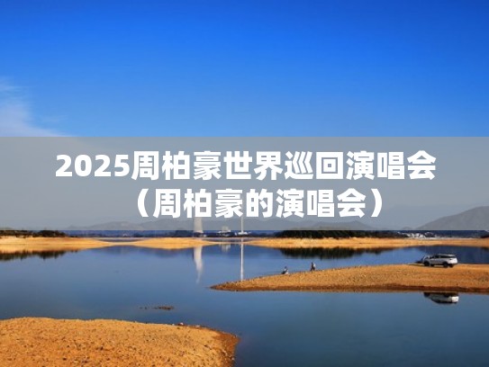 2025周柏豪世界巡回演唱会(周柏豪的演唱会) 2025周柏豪世界巡回演唱会(周柏豪的演唱会)
