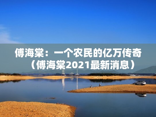 傅海棠:一个农民的亿万传奇(傅海棠2021最新消息) 傅海棠:一个农民的亿万传奇(傅海棠2021最新消息)