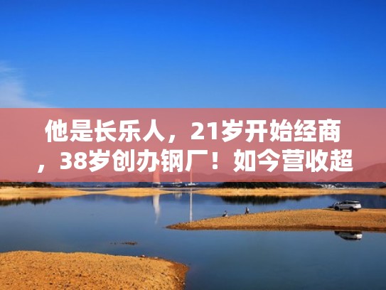 他是长乐人，21岁开始经商，38岁创办钢厂！如今营收超1000亿！（长乐籍钢铁厂）
