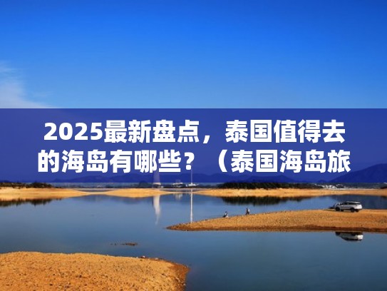 2025最新盘点,泰国值得去的海岛有哪些?(泰国海岛旅游攻略) 2025最新盘点,泰国值得去的海岛有哪些?(泰国海岛旅游攻略)