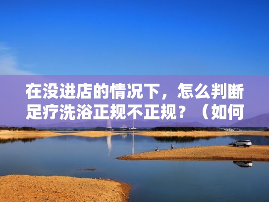 在没进店的情况下,怎么判断足疗洗浴正规不正规?(如何判断足浴店) 在没进店的情况下,怎么判断足疗洗浴正规不正规?(如何判断足浴店)