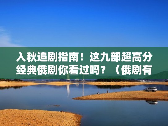 入秋追剧指南!这九部超高分经典俄剧你看过吗?(俄剧有哪些) 入秋追剧指南!这九部超高分经典俄剧你看过吗?(俄剧有哪些)