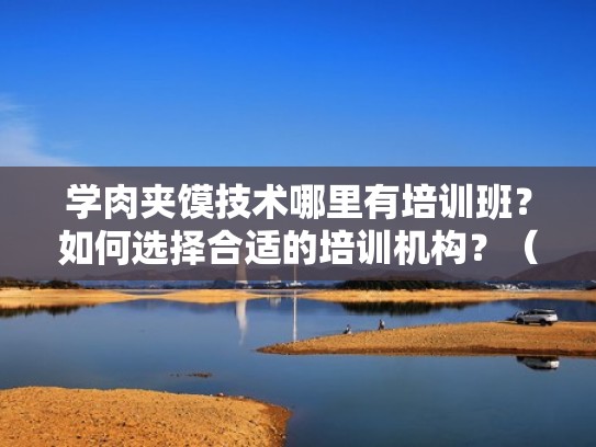 学肉夹馍技术哪里有培训班?如何选择合适的培训机构?(正宗肉夹馍培训班) 学肉夹馍技术哪里有培训班?如何选择合适的培训机构?(正宗肉夹馍培训班)