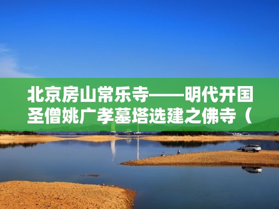 北京房山常乐寺——明代开国圣僧姚广孝墓塔选建之佛寺（房山常乐寺村）