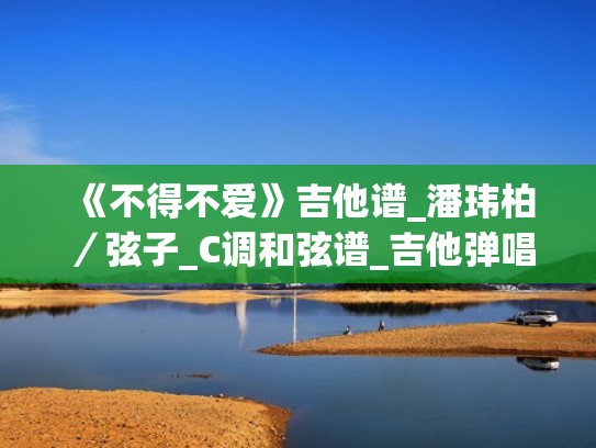 《不得不爱》吉他谱_潘玮柏/弦子_C调和弦谱_吉他弹唱教学(不得不爱吉他谱原版前奏solo) 《不得不爱》吉他谱_潘玮柏/弦子_C调和弦谱_吉他弹唱教学(不得不爱吉他谱原版前奏solo)