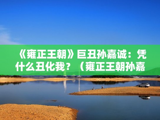 《雍正王朝》巨丑孙嘉诚：凭什么丑化我？（雍正王朝孙嘉诚的结局）