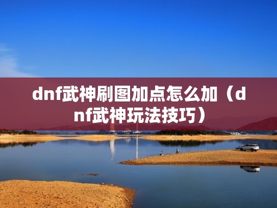 dnf武神刷图加点怎么加（dnf武神玩法技巧）