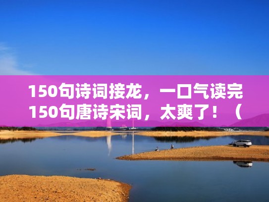 150句诗词接龙,一口气读完150句唐诗宋词,太爽了!(古诗接龙大全一句) 150句诗词接龙,一口气读完150句唐诗宋词,太爽了!(古诗接龙大全一句)
