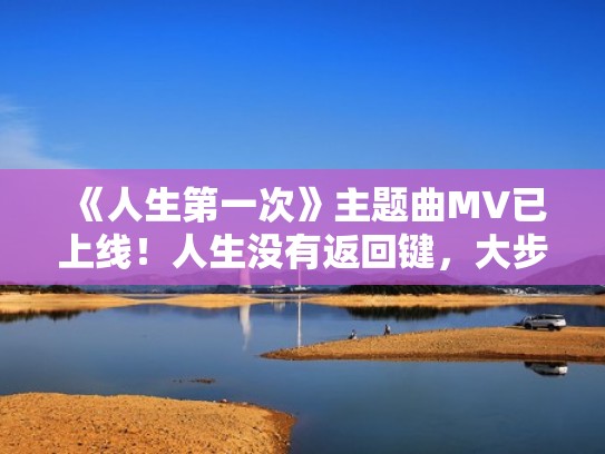 《人生第一次》主题曲MV已上线！人生没有返回键，大步向前！（人生第一次歌曲原唱视频）