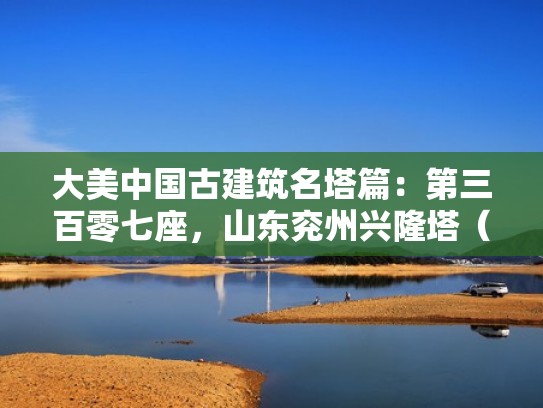 大美中国古建筑名塔篇：第三百零七座，山东兖州兴隆塔（兖州兴隆塔现在门票多少钱）