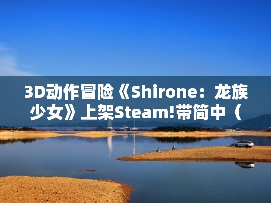 3D动作冒险《Shirone：龙族少女》上架Steam!带简中（抖音龙族少女）