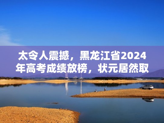 太令人震撼，黑龙江省2024年高考成绩放榜，状元居然取得了731分（黑龙江2021高考成绩开始放榜）