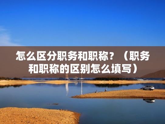 怎么区分职务和职称？（职务和职称的区别怎么填写）
