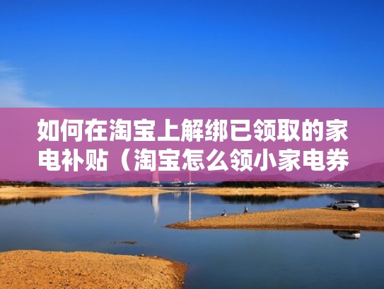 如何在淘宝上解绑已领取的家电补贴（淘宝怎么领小家电券）