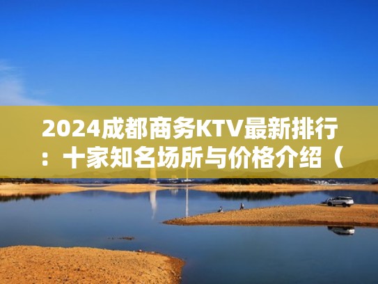 2024成都商务KTV最新排行：十家知名场所与价格介绍（成都最好耍的商务ktv）