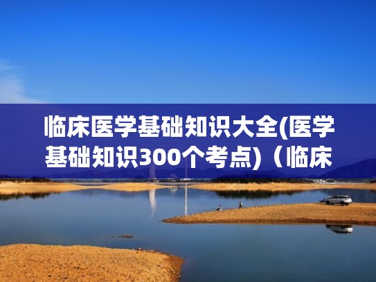 临床医学基础知识大全(医学基础知识300个考点)(临床医学专业基础知识是什么意思) 临床医学基础知识大全(医学基础知识300个考点)(临床医学专业基础知识是什么意思)