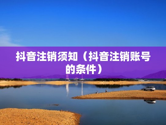 抖音注销须知(抖音注销账号的条件) 抖音注销须知(抖音注销账号的条件)