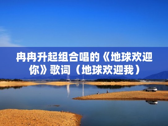 冉冉升起组合唱的《地球欢迎你》歌词（地球欢迎我）