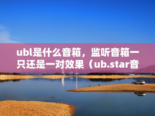 ubl是什么音箱,监听音箱一只还是一对效果(ub.star音响) ubl是什么音箱,监听音箱一只还是一对效果(ub.star音响)