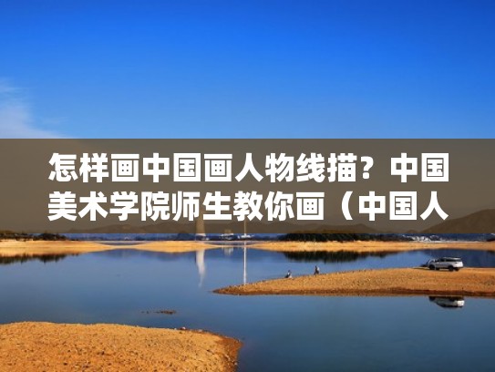 怎样画中国画人物线描?中国美术学院师生教你画(中国人物线描画代表作) 怎样画中国画人物线描?中国美术学院师生教你画(中国人物线描画代表作)