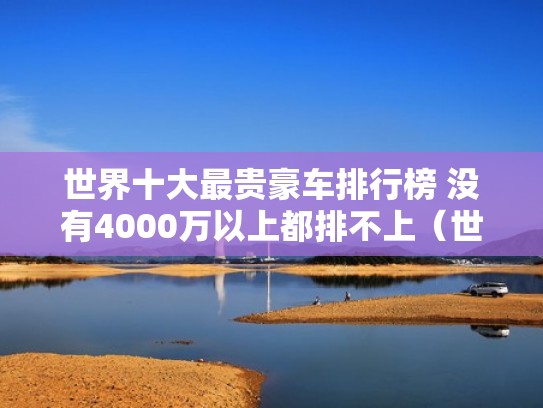 世界十大最贵豪车排行榜 没有4000万以上都排不上（世界十大最贵豪车品牌）
