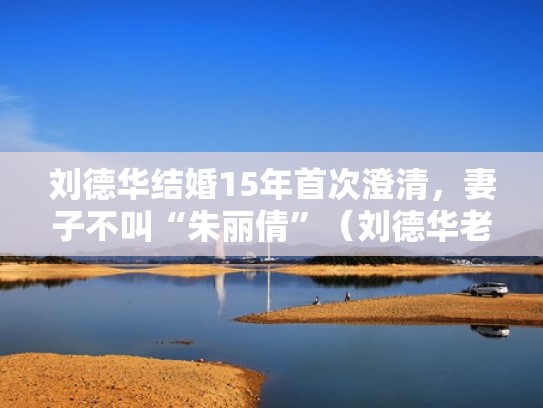 刘德华结婚15年首次澄清,妻子不叫“朱丽倩”(刘德华老婆多大了朱丽倩) 刘德华结婚15年首次澄清,妻子不叫“朱丽倩”(刘德华老婆多大了朱丽倩)