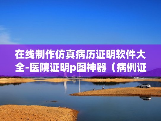 在线制作仿真病历证明软件大全-医院证明p图神器（病例证明软件）