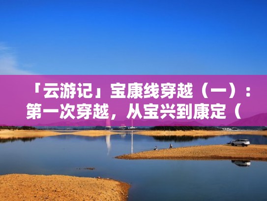 「云游记」宝康线穿越(一):第一次穿越,从宝兴到康定(宝康线穿越路线) 「云游记」宝康线穿越(一):第一次穿越,从宝兴到康定(宝康线穿越路线)