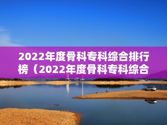 2022年度骨科专科综合排行榜（2022年度骨科专科综合排行榜最新）