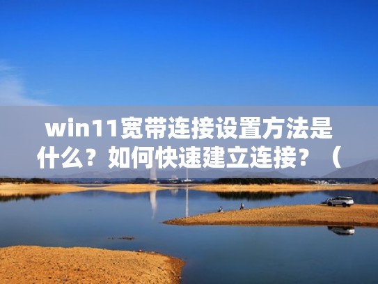 win11宽带连接设置方法是什么？如何快速建立连接？（win11宽带连不上）