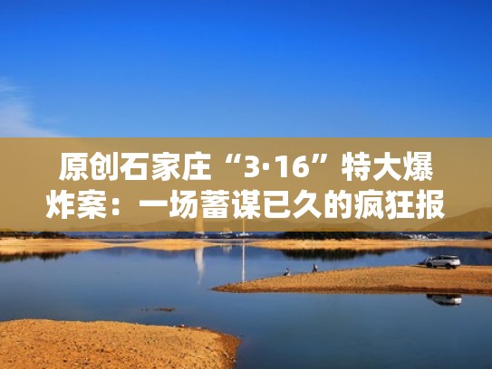 原创石家庄“3·16”特大爆炸案:一场蓄谋已久的疯狂报复(石家庄发生特大爆炸案) 原创石家庄“3·16”特大爆炸案:一场蓄谋已久的疯狂报复(石家庄发生特大爆炸案)