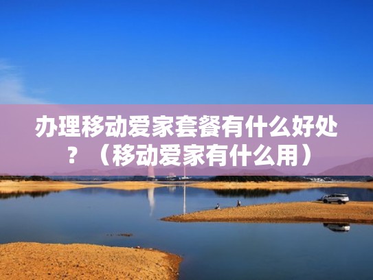 办理移动爱家套餐有什么好处?(移动爱家有什么用) 办理移动爱家套餐有什么好处?(移动爱家有什么用)