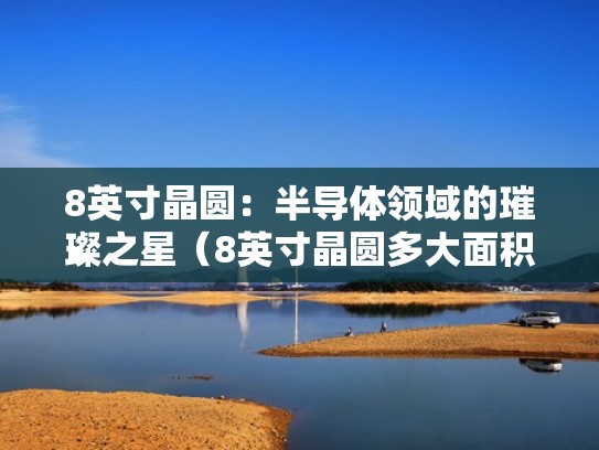 8英寸晶圆：半导体领域的璀璨之星（8英寸晶圆多大面积）