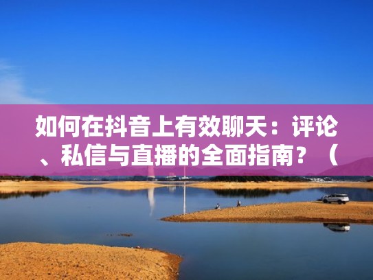 如何在抖音上有效聊天:评论、私信与直播的全面指南?(怎么在抖音聊天怎么说) 如何在抖音上有效聊天:评论、私信与直播的全面指南?(怎么在抖音聊天怎么说)