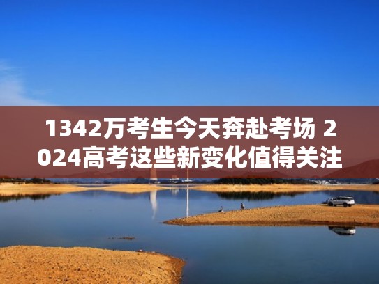 1342万考生今天奔赴考场 2024高考这些新变化值得关注（2024高考会有哪些变化）