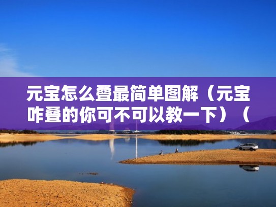 元宝怎么叠最简单图解（元宝咋叠的你可不可以教一下）（元宝怎么叠才好看）