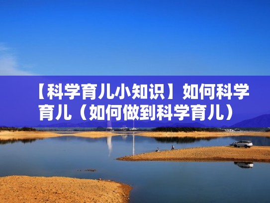 【科学育儿小知识】如何科学育儿（如何做到科学育儿）