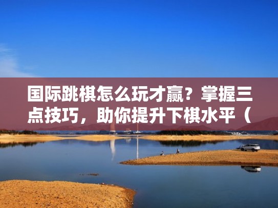 国际跳棋怎么玩才赢?掌握三点技巧,助你提升下棋水平(国际跳棋的玩法教程) 国际跳棋怎么玩才赢?掌握三点技巧,助你提升下棋水平(国际跳棋的玩法教程)