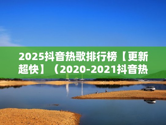 2025抖音热歌排行榜【更新超快】（2020-2021抖音热歌）