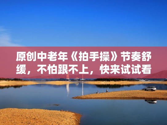 原创中老年《拍手操》节奏舒缓，不怕跟不上，快来试试看（中老年人的拍手操）